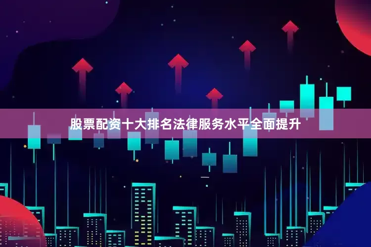 股票配资十大排名法律服务水平全面提升