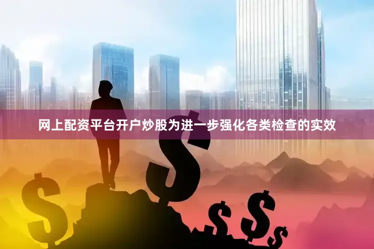 网上配资平台开户炒股为进一步强化各类检查的实效
