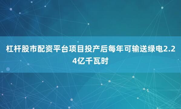 杠杆股市配资平台项目投产后每年可输送绿电2.24亿千瓦时