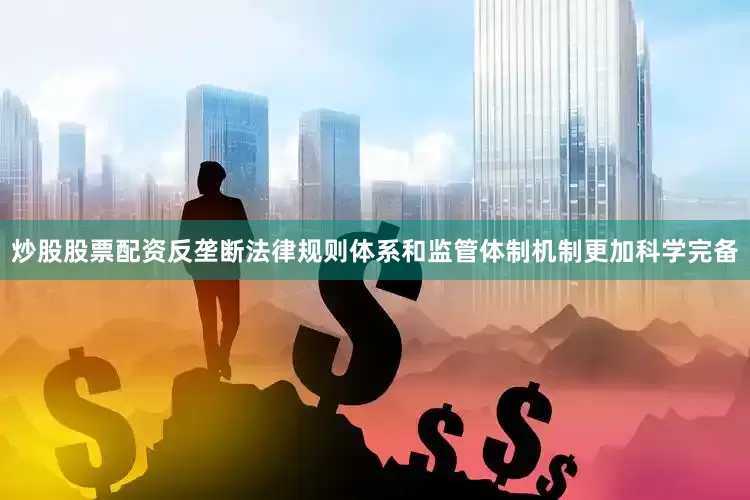 炒股股票配资反垄断法律规则体系和监管体制机制更加科学完备