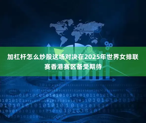 加杠杆怎么炒股这场对决在2025年世界女排联赛香港赛区备受期待
