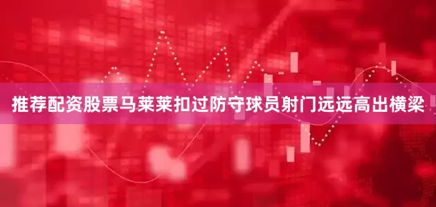 推荐配资股票马莱莱扣过防守球员射门远远高出横梁