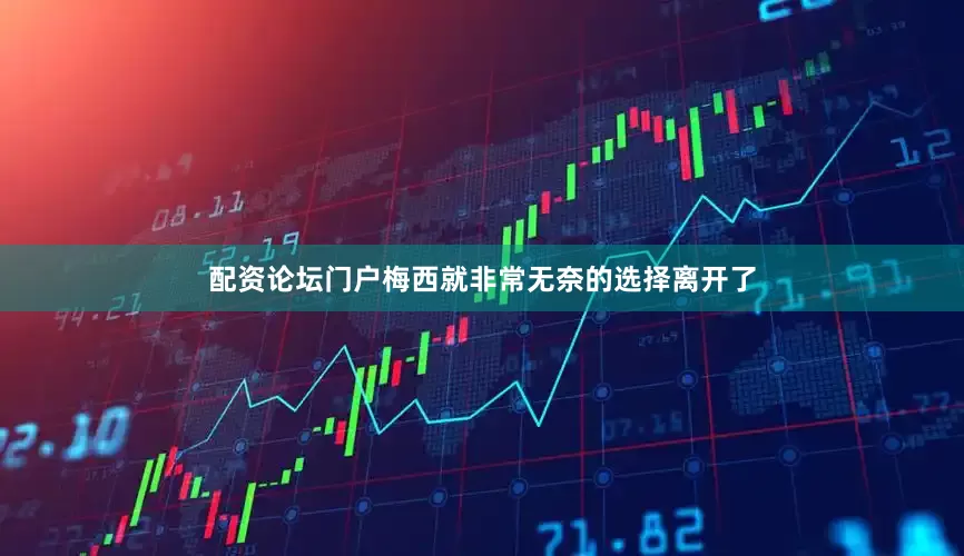 配资论坛门户梅西就非常无奈的选择离开了