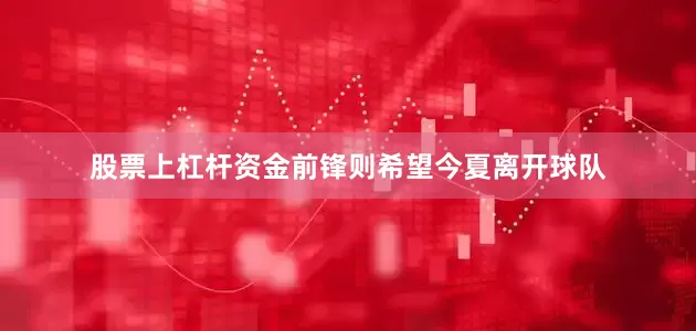 股票上杠杆资金前锋则希望今夏离开球队
