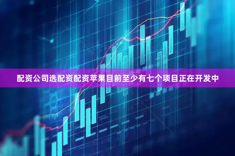 配资公司选配资配资苹果目前至少有七个项目正在开发中