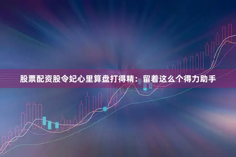 股票配资股令妃心里算盘打得精：留着这么个得力助手