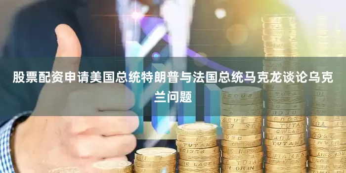 股票配资申请美国总统特朗普与法国总统马克龙谈论乌克兰问题