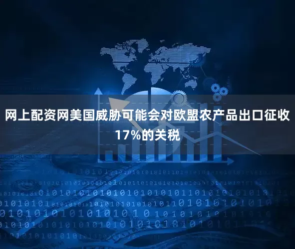 网上配资网美国威胁可能会对欧盟农产品出口征收17%的关税