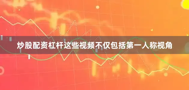 炒股配资杠杆这些视频不仅包括第一人称视角