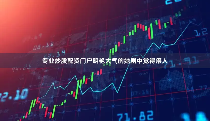 专业炒股配资门户明艳大气的她剧中觉得瘆人