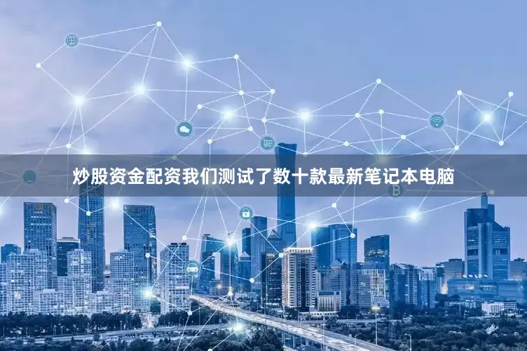 炒股资金配资我们测试了数十款最新笔记本电脑