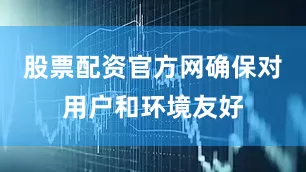 股票配资官方网确保对用户和环境友好