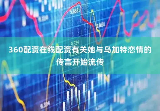 360配资在线配资有关她与乌加特恋情的传言开始流传