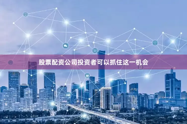 股票配资公司投资者可以抓住这一机会
