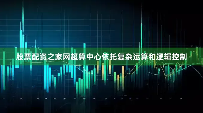 股票配资之家网超算中心依托复杂运算和逻辑控制