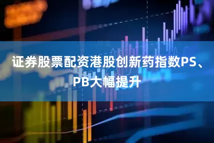 证券股票配资港股创新药指数PS、PB大幅提升