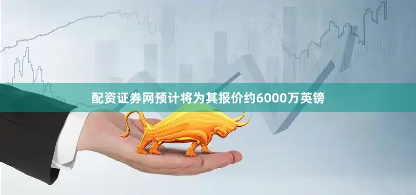 配资证券网预计将为其报价约6000万英镑
