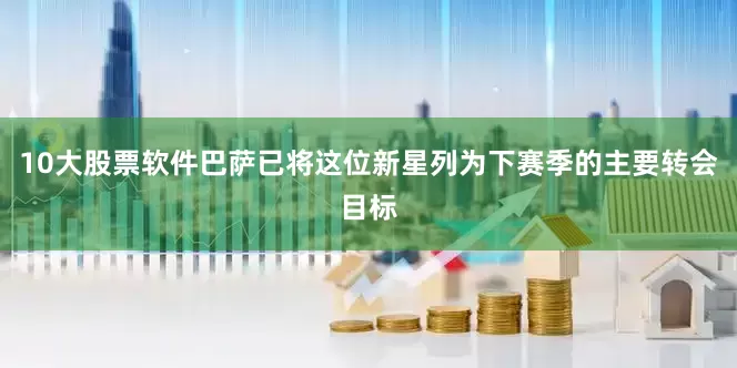 10大股票软件巴萨已将这位新星列为下赛季的主要转会目标