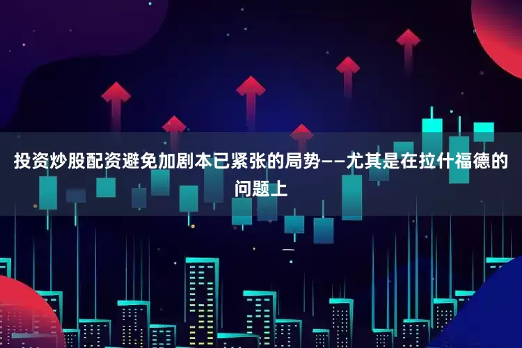 投资炒股配资避免加剧本已紧张的局势——尤其是在拉什福德的问题上