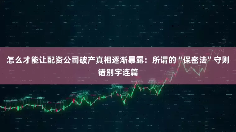 怎么才能让配资公司破产真相逐渐暴露：所谓的“保密法”守则错别字连篇