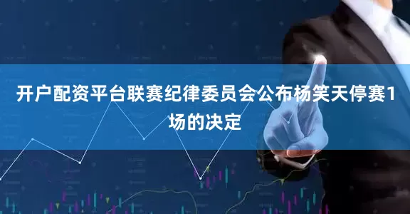 开户配资平台联赛纪律委员会公布杨笑天停赛1场的决定