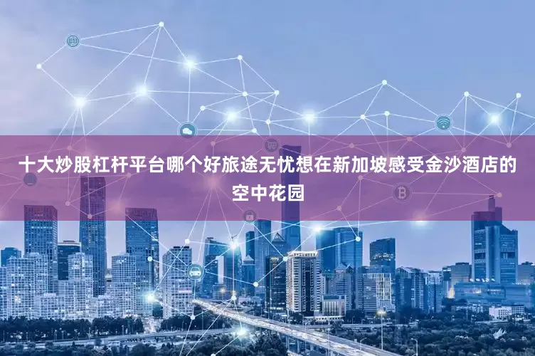 十大炒股杠杆平台哪个好旅途无忧想在新加坡感受金沙酒店的空中花园