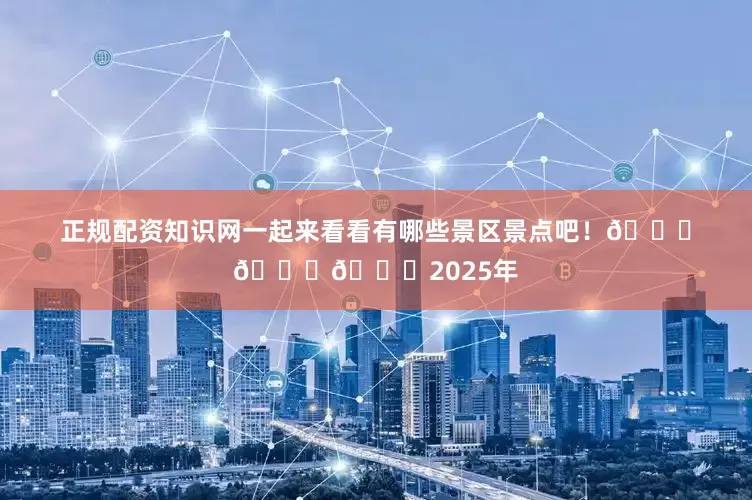 正规配资知识网一起来看看有哪些景区景点吧！👇👇👇2025年
