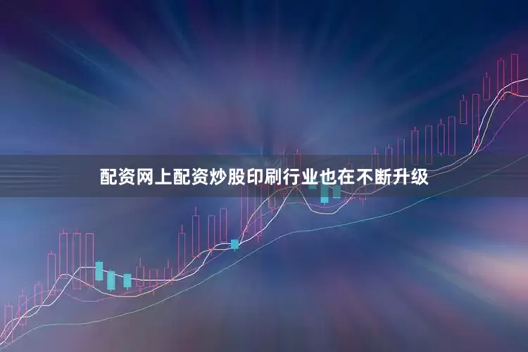 配资网上配资炒股印刷行业也在不断升级