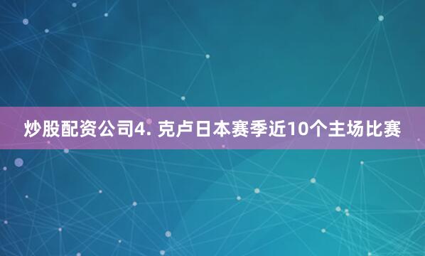 炒股配资公司　　4. 克卢日本赛季近10个主场比赛