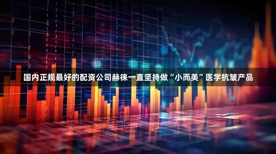 国内正规最好的配资公司赫徕一直坚持做“小而美”医学抗皱产品