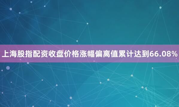 上海股指配资收盘价格涨幅偏离值累计达到66.08%