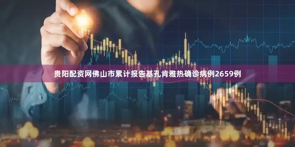贵阳配资网佛山市累计报告基孔肯雅热确诊病例2659例