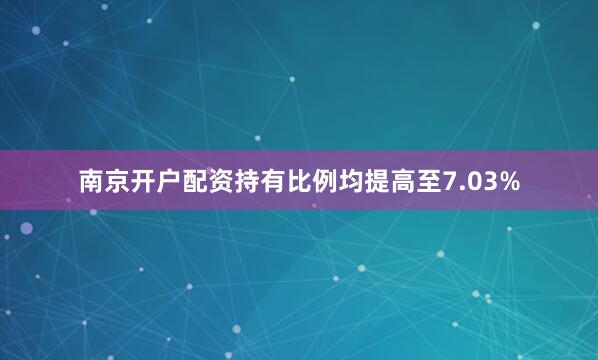 南京开户配资持有比例均提高至7.03%