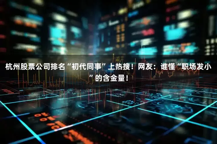 杭州股票公司排名“初代同事”上热搜！网友：谁懂“职场发小”的含金量！