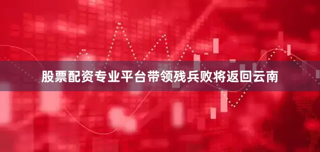 股票配资专业平台带领残兵败将返回云南