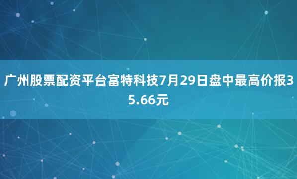广州股票配资平台富特科技7月29日盘中最高价报35.66元