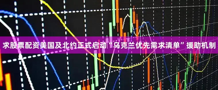 求股票配资美国及北约正式启动“乌克兰优先需求清单”援助机制
