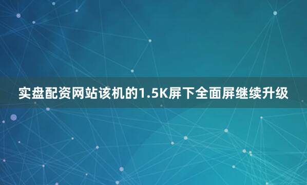 实盘配资网站该机的1.5K屏下全面屏继续升级