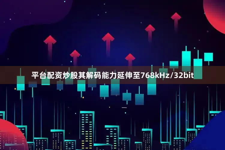 平台配资炒股其解码能力延伸至768kHz/32bit