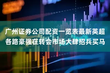 广州证券公司配资一览表最新英超各路豪强在转会市场大肆招兵买马