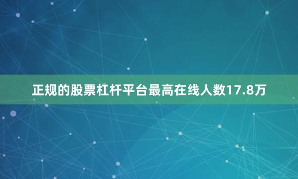 正规的股票杠杆平台最高在线人数17.8万