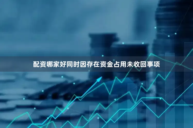 配资哪家好同时因存在资金占用未收回事项