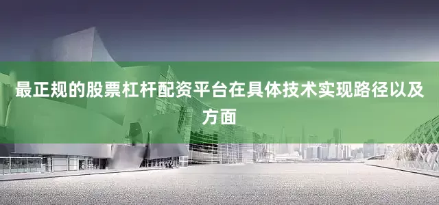 最正规的股票杠杆配资平台在具体技术实现路径以及方面
