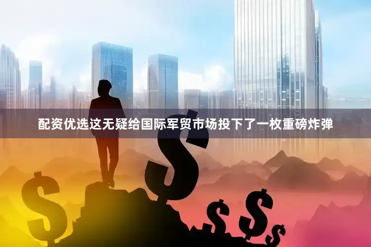 配资优选这无疑给国际军贸市场投下了一枚重磅炸弹