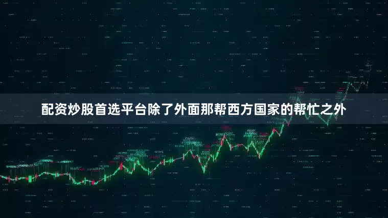 配资炒股首选平台除了外面那帮西方国家的帮忙之外