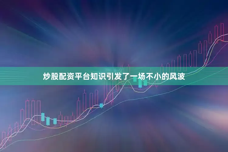 炒股配资平台知识引发了一场不小的风波