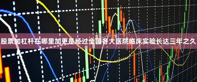 股票加杠杆在哪里加更是经过全国各大医院临床实验长达三年之久