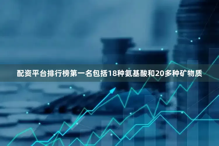 配资平台排行榜第一名包括18种氨基酸和20多种矿物质