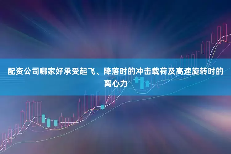 配资公司哪家好承受起飞、降落时的冲击载荷及高速旋转时的离心力