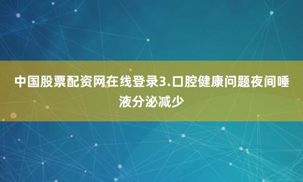 中国股票配资网在线登录3.口腔健康问题夜间唾液分泌减少